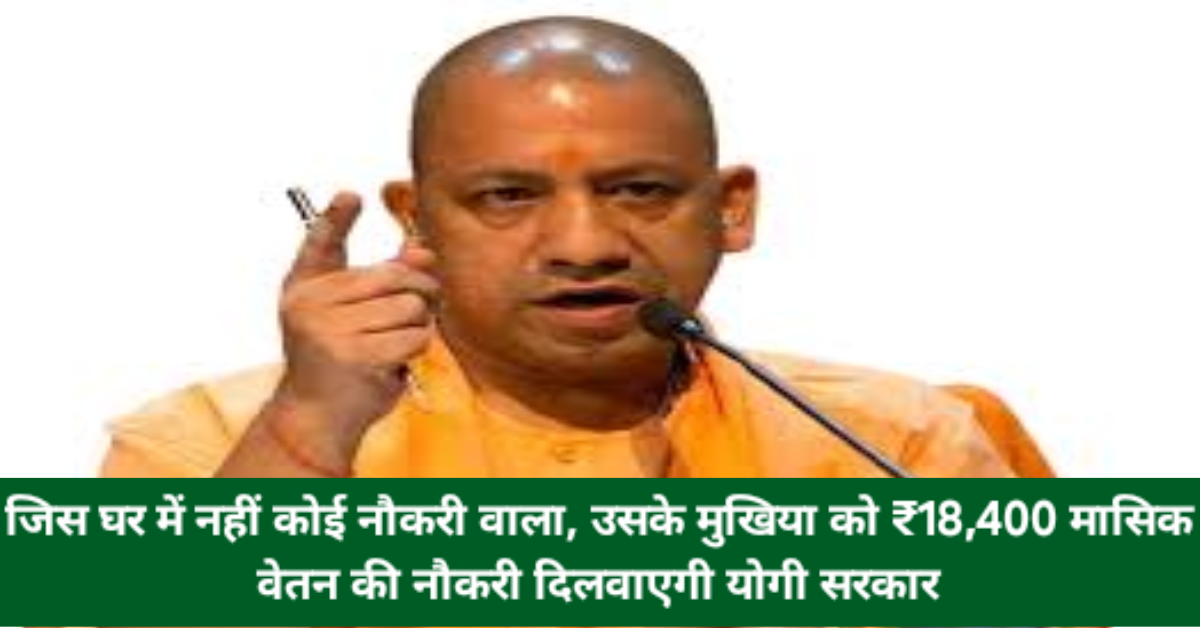 जिस घर में नहीं कोई नौकरी वाला, उसके मुखिया को ₹18,400 मासिक वेतन की नौकरी दिलवाएगी योगी सरकार