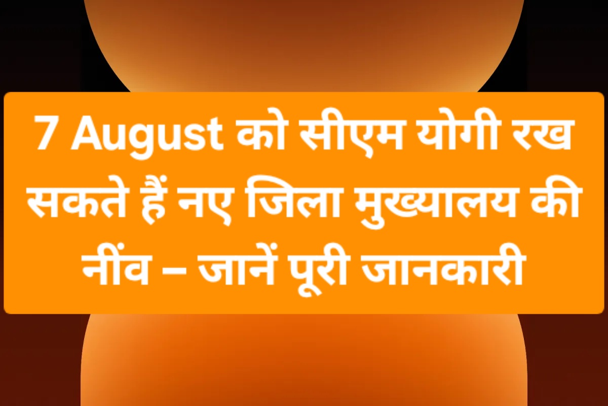 7 August को सीएम योगी रख सकते हैं नए जिला मुख्यालय की नींव – जानें पूरी जानकारी